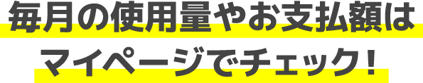 毎月の使用量やお支払額はマイページでチェック！