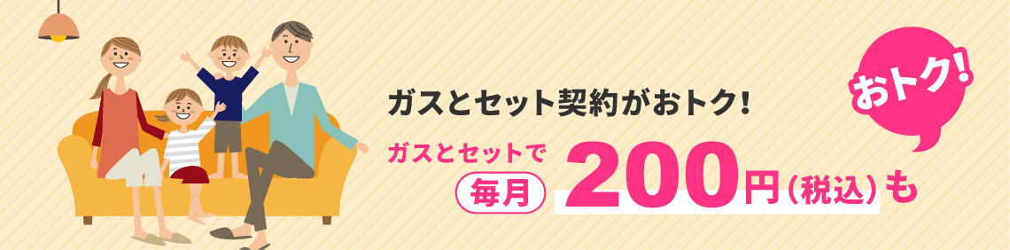 ガスとセット契約がおトク！ガスとセットで毎月200円（税込）もおトク!